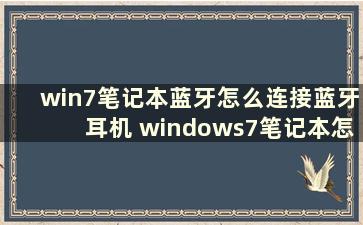 win7笔记本蓝牙怎么连接蓝牙耳机 windows7笔记本怎么连蓝牙